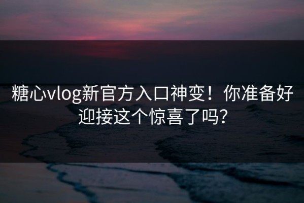 糖心vlog新官方入口神变！你准备好迎接这个惊喜了吗？