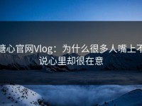 糖心官网Vlog：为什么很多人嘴上不说心里却很在意