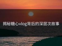 揭秘糖心vlog背后的深层次故事