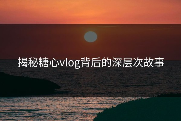 揭秘糖心vlog背后的深层次故事
