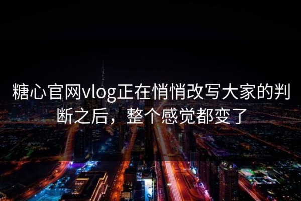 糖心官网vlog正在悄悄改写大家的判断之后，整个感觉都变了