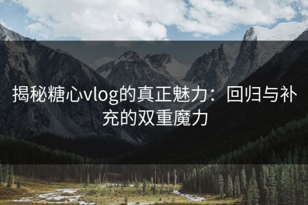 揭秘糖心vlog的真正魅力：回归与补充的双重魔力