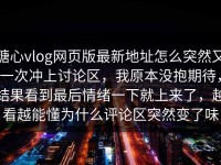 糖心vlog网页版最新地址怎么突然又一次冲上讨论区，我原本没抱期待，结果看到最后情绪一下就上来了，越看越能懂为什么评论区突然变了味