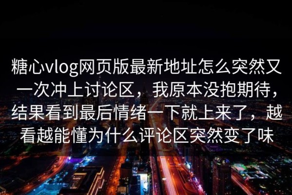 糖心vlog网页版最新地址怎么突然又一次冲上讨论区，我原本没抱期待，结果看到最后情绪一下就上来了，越看越能懂为什么评论区突然变了味