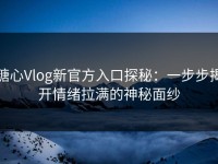 糖心Vlog新官方入口探秘：一步步揭开情绪拉满的神秘面纱