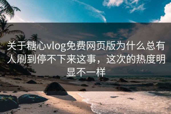 关于糖心vlog免费网页版为什么总有人刷到停不下来这事，这次的热度明显不一样