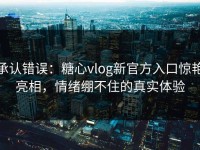 承认错误：糖心vlog新官方入口惊艳亮相，情绪绷不住的真实体验