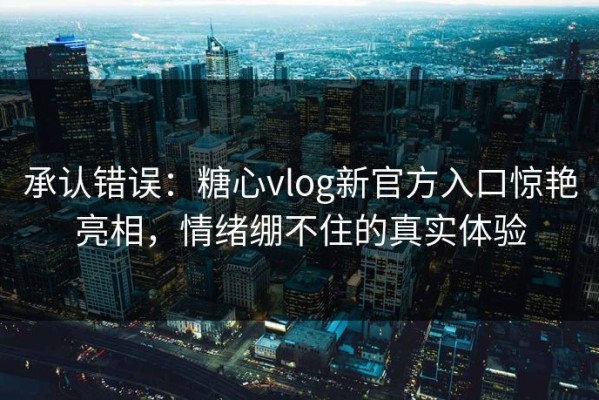 承认错误：糖心vlog新官方入口惊艳亮相，情绪绷不住的真实体验