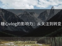 糖心vlog的影响力：从关注到转变