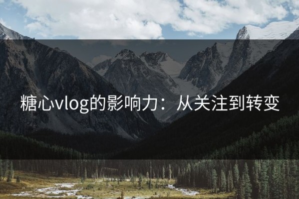 糖心vlog的影响力：从关注到转变