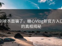 别被表面骗了，糖心Vlog新官方入口的真相揭秘
