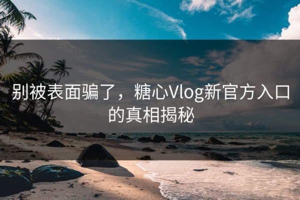 别被表面骗了，糖心Vlog新官方入口的真相揭秘