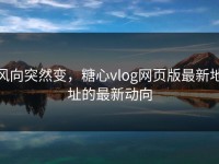 风向突然变，糖心vlog网页版最新地址的最新动向