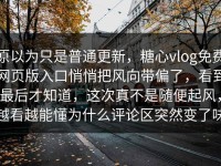 原以为只是普通更新，糖心vlog免费网页版入口悄悄把风向带偏了，看到最后才知道，这次真不是随便起风，越看越能懂为什么评论区突然变了味
