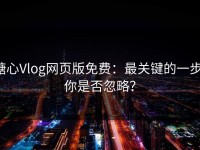 糖心Vlog网页版免费：最关键的一步，你是否忽略？