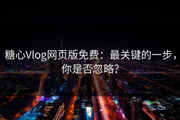 糖心Vlog网页版免费：最关键的一步，你是否忽略？