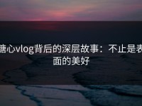 糖心vlog背后的深层故事：不止是表面的美好