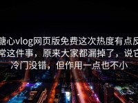 糖心vlog网页版免费这次热度有点反常这件事，原来大家都漏掉了，说它冷门没错，但作用一点也不小