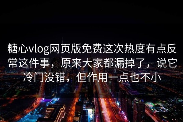 糖心vlog网页版免费这次热度有点反常这件事，原来大家都漏掉了，说它冷门没错，但作用一点也不小