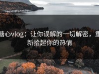 糖心vlog：让你误解的一切解密，重新拾起你的热情