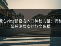 糖心vlog新官方入口神秘力量：揭秘幕后深层次的软文传播