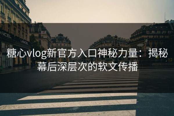 糖心vlog新官方入口神秘力量：揭秘幕后深层次的软文传播