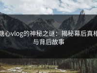 糖心vlog的神秘之谜：揭秘幕后真相与背后故事