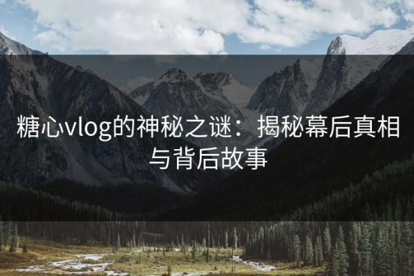 糖心vlog的神秘之谜：揭秘幕后真相与背后故事