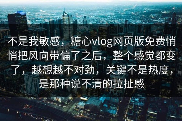 不是我敏感，糖心vlog网页版免费悄悄把风向带偏了之后，整个感觉都变了，越想越不对劲，关键不是热度，是那种说不清的拉扯感