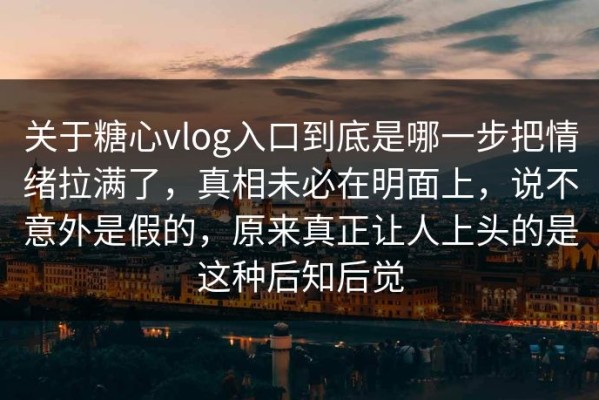 关于糖心vlog入口到底是哪一步把情绪拉满了，真相未必在明面上，说不意外是假的，原来真正让人上头的是这种后知后觉