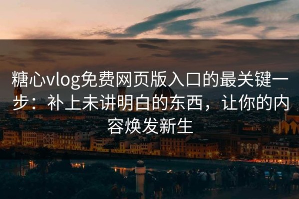 糖心vlog免费网页版入口的最关键一步：补上未讲明白的东西，让你的内容焕发新生