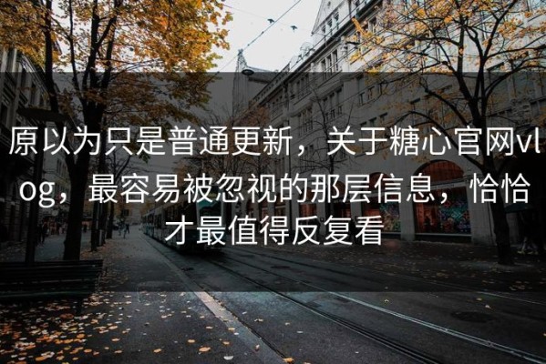 原以为只是普通更新，关于糖心官网vlog，最容易被忽视的那层信息，恰恰才最值得反复看