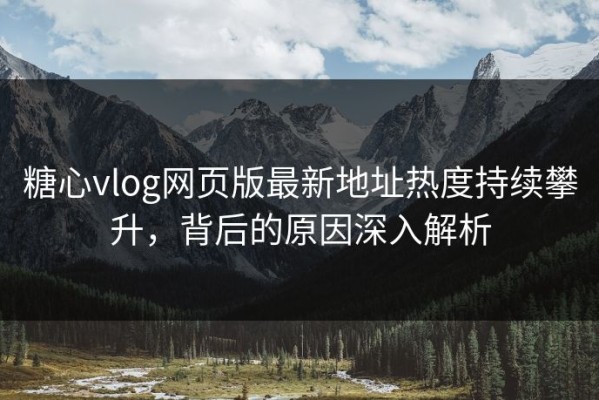 糖心vlog网页版最新地址热度持续攀升，背后的原因深入解析