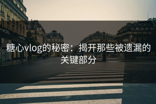 糖心vlog的秘密：揭开那些被遗漏的关键部分