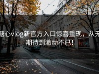 糖心vlog新官方入口惊喜重现，从无期待到激动不已！