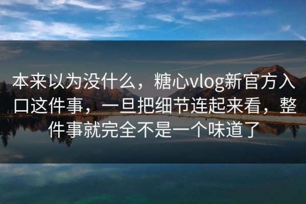 本来以为没什么，糖心vlog新官方入口这件事，一旦把细节连起来看，整件事就完全不是一个味道了