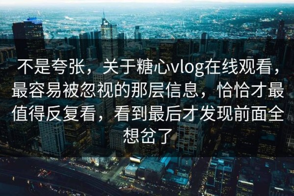 不是夸张，关于糖心vlog在线观看，最容易被忽视的那层信息，恰恰才最值得反复看，看到最后才发现前面全想岔了