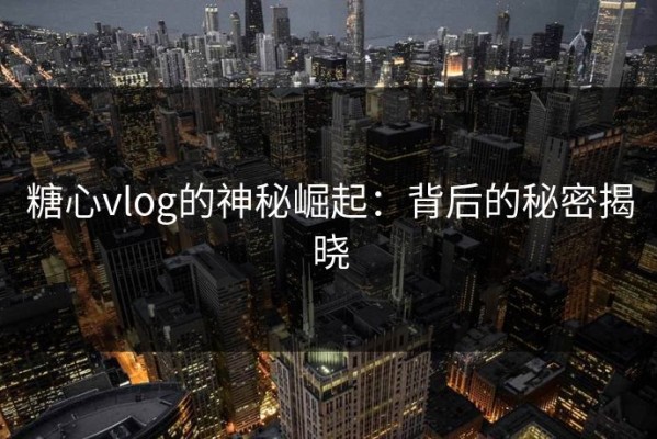 糖心vlog的神秘崛起：背后的秘密揭晓