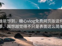 谁能想到，糖心vlog免费网页版这件事，越想越觉得不只是表面这么简单