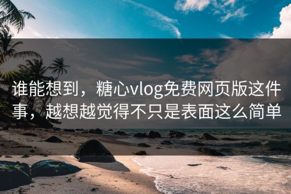 谁能想到，糖心vlog免费网页版这件事，越想越觉得不只是表面这么简单