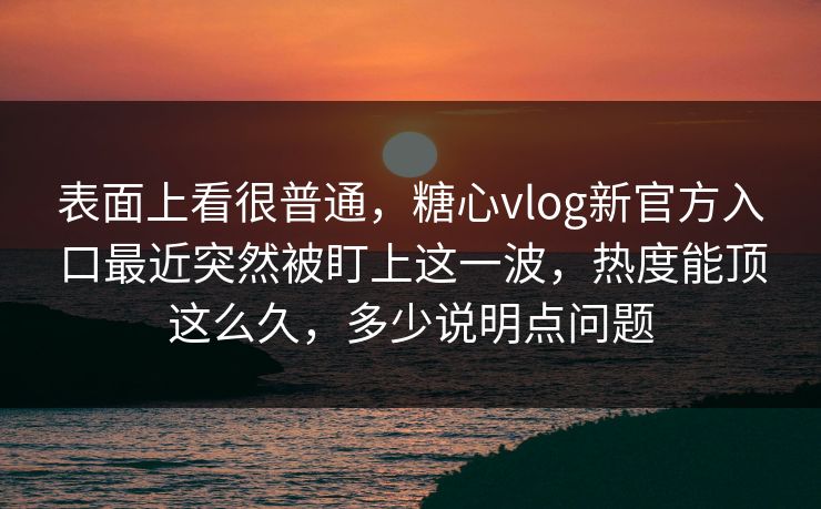 表面上看很普通，糖心vlog新官方入口最近突然被盯上这一波，热度能顶这么久，多少说明点问题