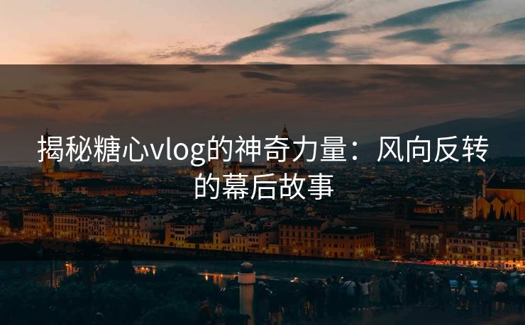 揭秘糖心vlog的神奇力量：风向反转的幕后故事