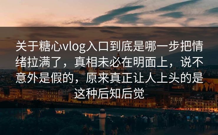 关于糖心vlog入口到底是哪一步把情绪拉满了，真相未必在明面上，说不意外是假的，原来真正让人上头的是这种后知后觉