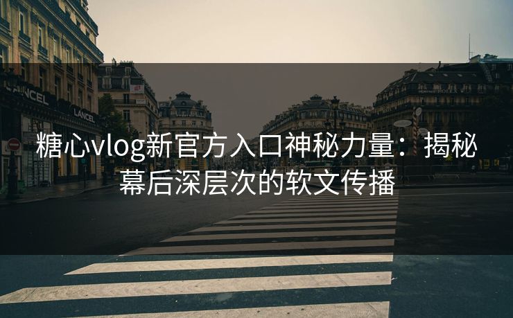 糖心vlog新官方入口神秘力量：揭秘幕后深层次的软文传播