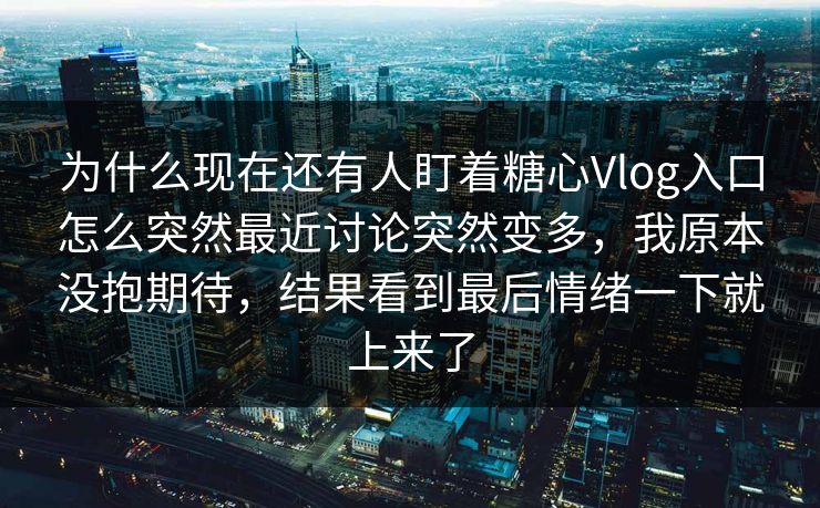 为什么现在还有人盯着糖心Vlog入口怎么突然最近讨论突然变多，我原本没抱期待，结果看到最后情绪一下就上来了