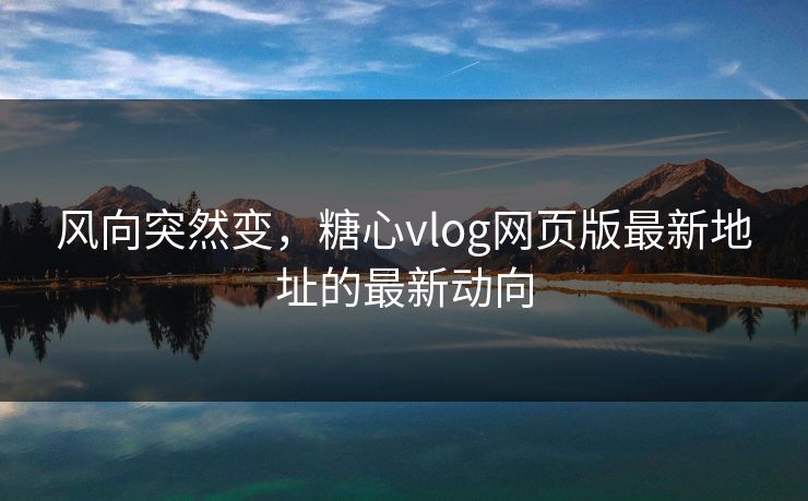 风向突然变，糖心vlog网页版最新地址的最新动向