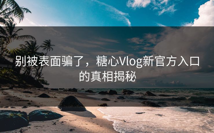 别被表面骗了，糖心Vlog新官方入口的真相揭秘