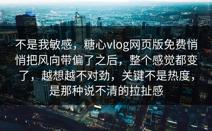 不是我敏感，糖心vlog网页版免费悄悄把风向带偏了之后，整个感觉都变了，越想越不对劲，关键不是热度，是那种说不清的拉扯感