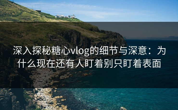 深入探秘糖心vlog的细节与深意：为什么现在还有人盯着别只盯着表面