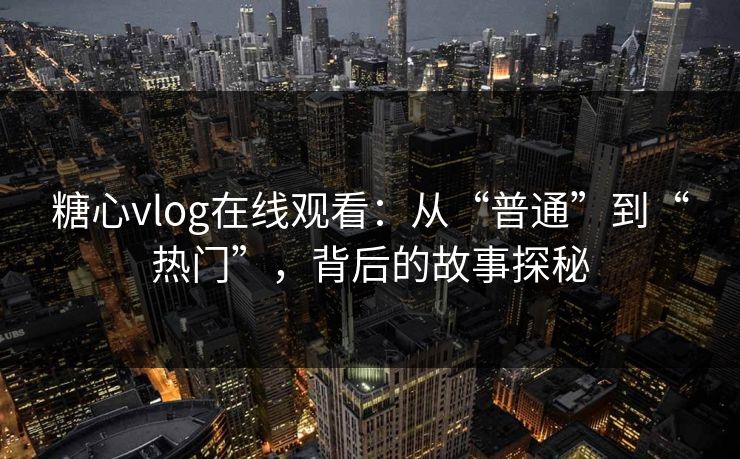 糖心vlog在线观看：从“普通”到“热门”，背后的故事探秘